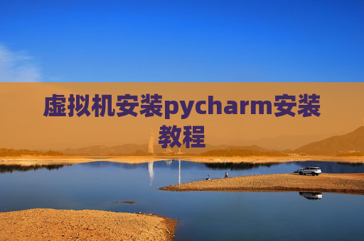 虚拟机安装pycharm安装教程 虚拟机安装pycharm安装教程
